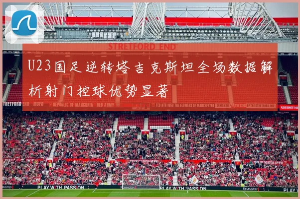 U23国足逆转塔吉克斯坦全场数据解析射门控球优势显著