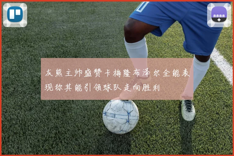 灰熊主帅盛赞卡梅隆布泽尔全能表现称其能引领球队走向胜利