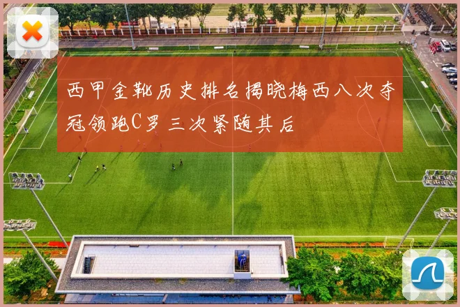 西甲金靴历史排名揭晓梅西八次夺冠领跑C罗三次紧随其后