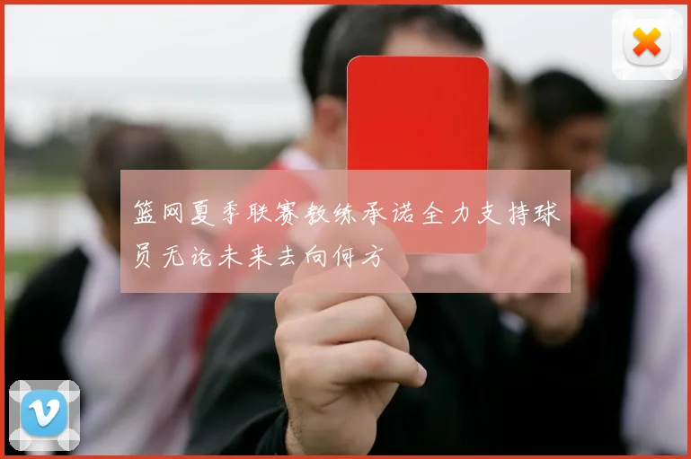 篮网夏季联赛教练承诺全力支持球员无论未来去向何方