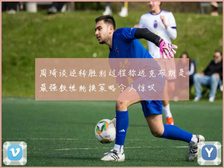 周琦谈逆转胜利过程称迈克布朗是最强教练轮换策略令人惊叹