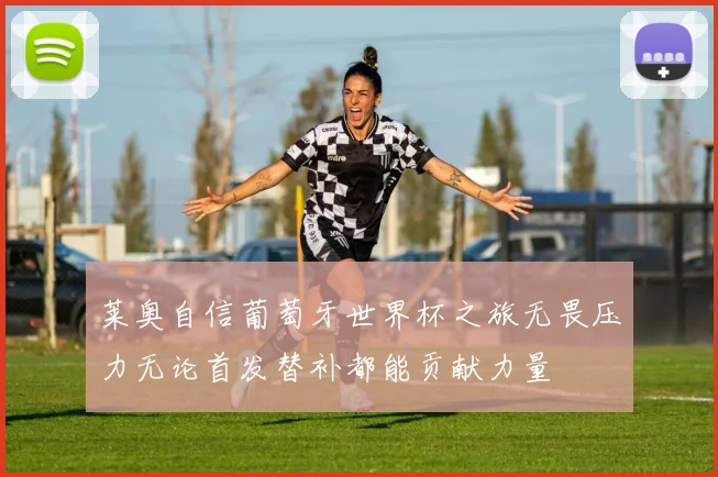 莱奥自信葡萄牙世界杯之旅无畏压力无论首发替补都能贡献力量