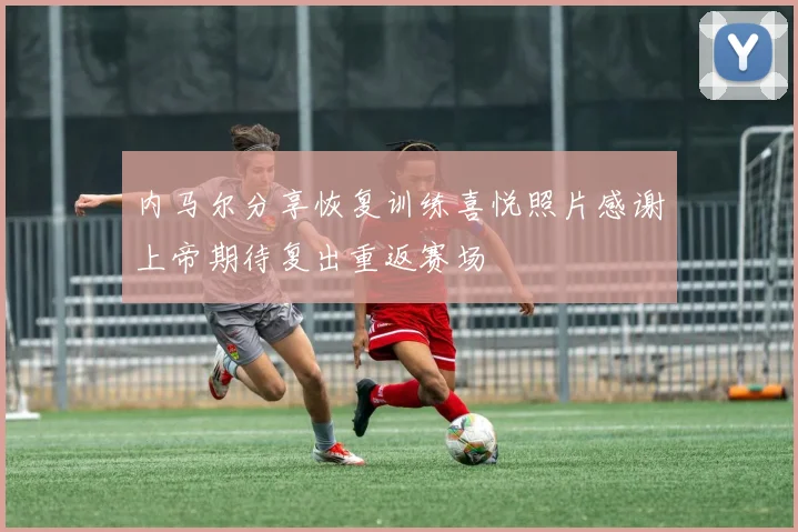 内马尔分享恢复训练喜悦照片感谢上帝期待复出重返赛场