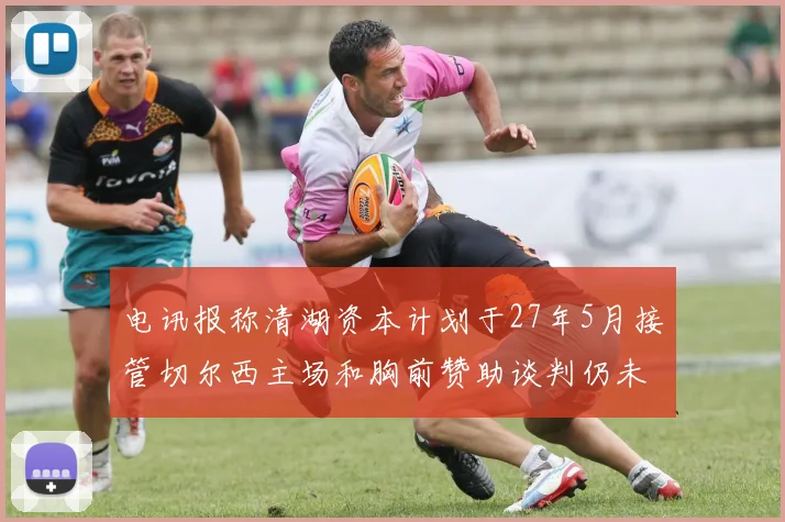 电讯报称清湖资本计划于27年5月接管切尔西主场和胸前赞助谈判仍未取得进展