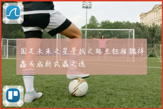 国足未来之星寻找之路王钰栋魏祥鑫或成新武磊之选