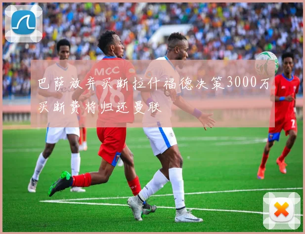 巴萨放弃买断拉什福德决策3000万买断费将归还曼联