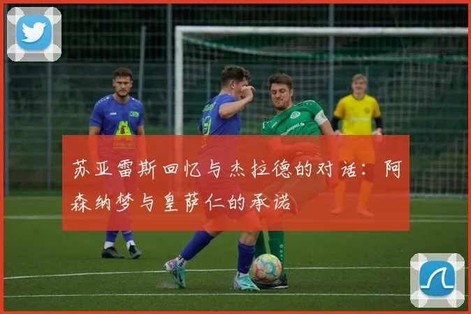 苏亚雷斯回忆与杰拉德的对话：阿森纳梦与皇萨仁的承诺
