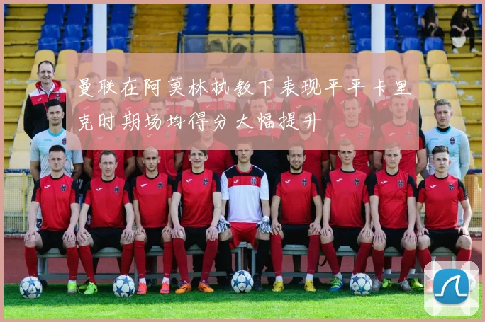 曼联在阿莫林执教下表现平平卡里克时期场均得分大幅提升
