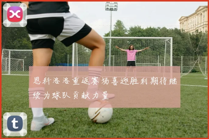 恩科洛洛重返赛场喜迎胜利期待继续为球队贡献力量