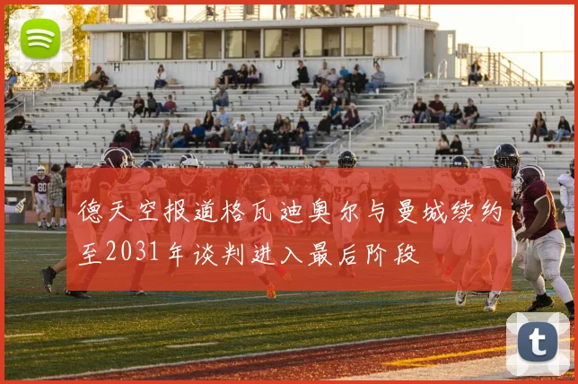 德天空报道格瓦迪奥尔与曼城续约至2031年谈判进入最后阶段