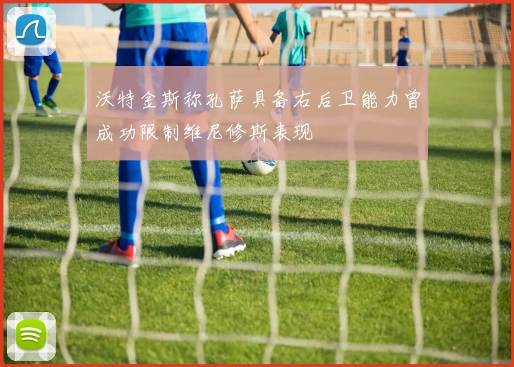 沃特金斯称孔萨具备右后卫能力曾成功限制维尼修斯表现